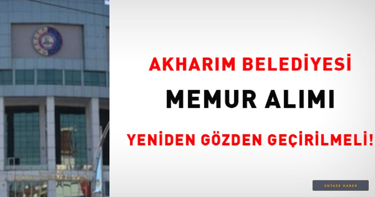 Akharım Belediyesi’nde Memur Alımında 'Liyakat' Tartışması: Yüksek Puanlı Adaylar Elendi mi?